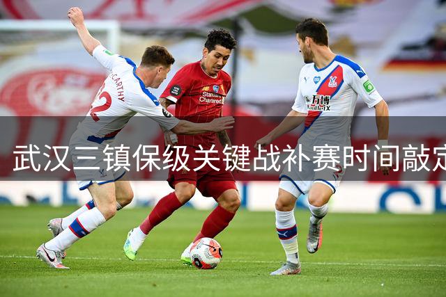 武汉三镇保级关键战补赛时间敲定